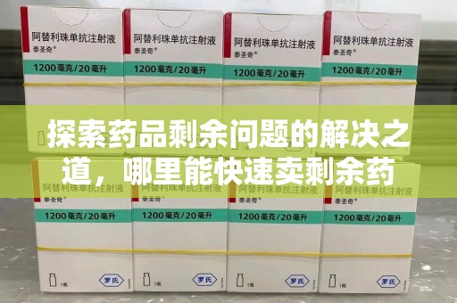 三亚探索药品剩余问题的解决之道，哪里能快速卖剩余药