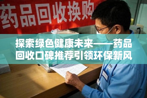 三亚探索绿色健康未来——药品回收口碑推荐引领环保新风尚