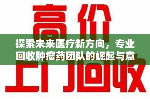 三亚探索未来医疗新方向，专业回收肿瘤药团队的崛起与意义