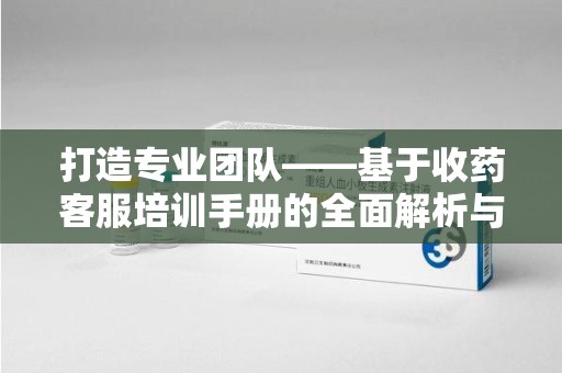 三亚打造专业团队——基于收药客服培训手册的全面解析与实践指导
