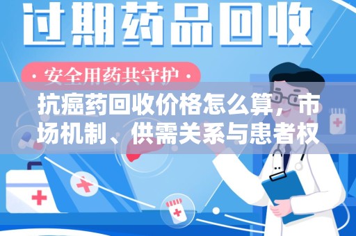 三亚抗癌药回收价格怎么算，市场机制、供需关系与患者权益的平衡