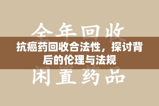 三亚抗癌药回收合法性，探讨背后的伦理与法规