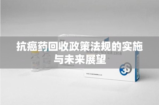 三亚抗癌药回收政策法规的实施与未来展望