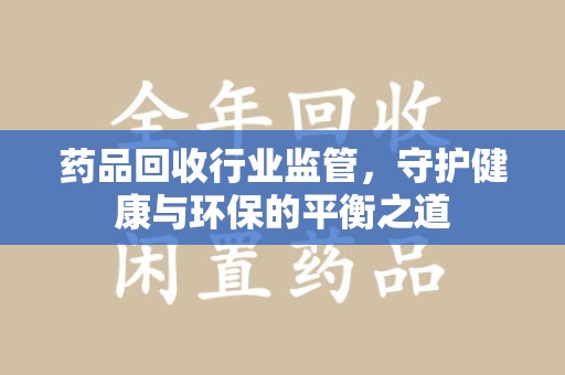 三亚药品回收行业监管，守护健康与环保的平衡之道
