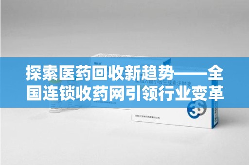 三亚探索医药回收新趋势——全国连锁收药网引领行业变革