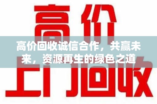 三亚高价回收诚信合作，共赢未来，资源再生的绿色之道