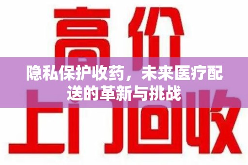 三亚隐私保护收药，未来医疗配送的革新与挑战