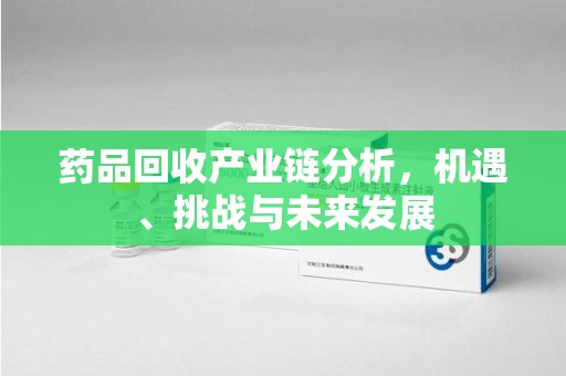 三亚药品回收产业链分析，机遇、挑战与未来发展