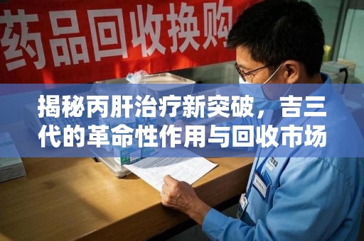 三亚揭秘丙肝治疗新突破，吉三代的革命性作用与回收市场的隐秘角落