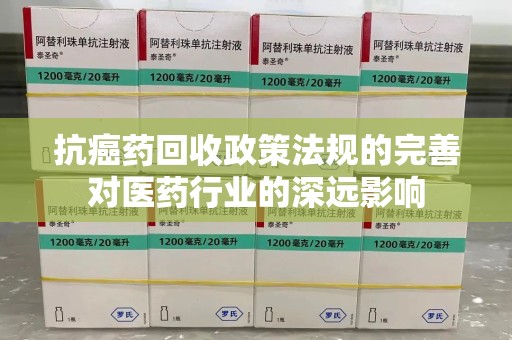 三亚抗癌药回收政策法规的完善对医药行业的深远影响
