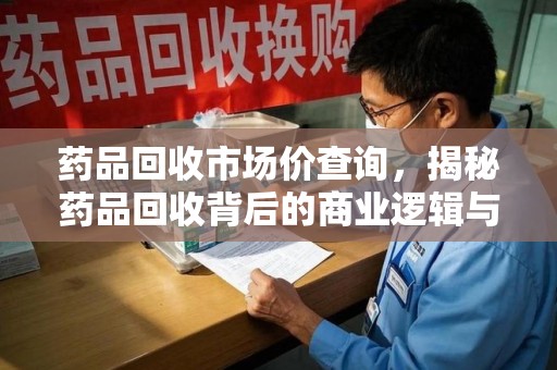 三亚药品回收市场价查询，揭秘药品回收背后的商业逻辑与价值
