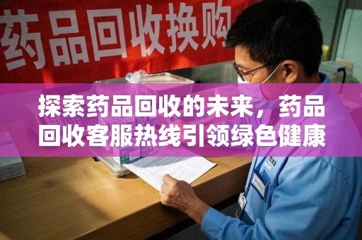 三亚探索药品回收的未来，药品回收客服热线引领绿色健康新风尚