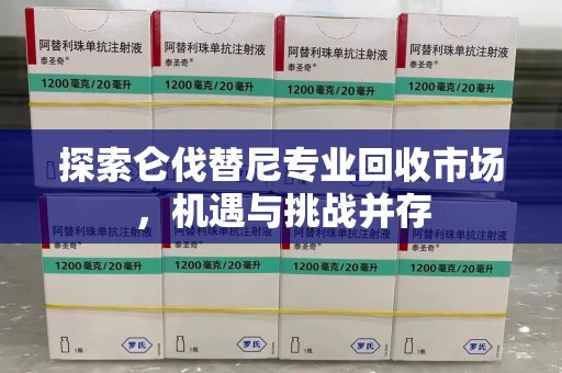 三亚探索仑伐替尼专业回收市场，机遇与挑战并存