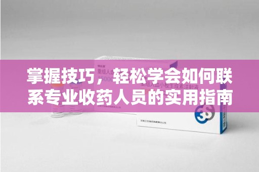 三亚掌握技巧，轻松学会如何联系专业收药人员的实用指南