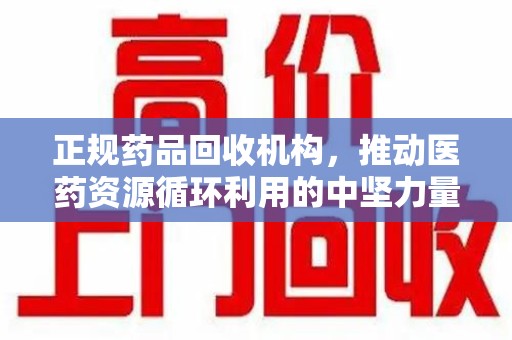 三亚正规药品回收机构，推动医药资源循环利用的中坚力量