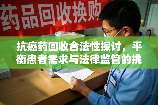三亚抗癌药回收合法性探讨，平衡患者需求与法律监管的挑战
