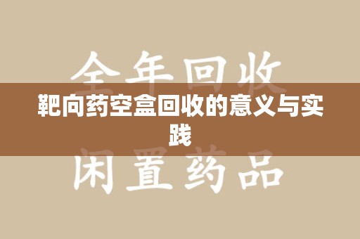三亚靶向药空盒回收的意义与实践