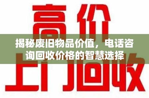 三亚揭秘废旧物品价值，电话咨询回收价格的智慧选择