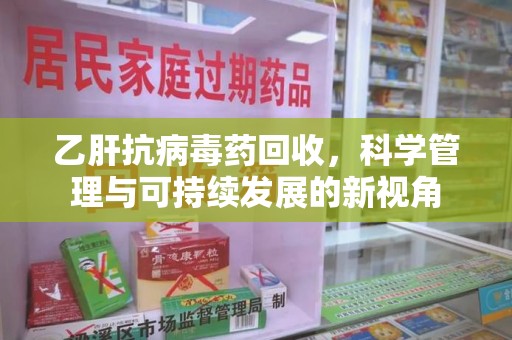 三亚乙肝抗病毒药回收，科学管理与可持续发展的新视角