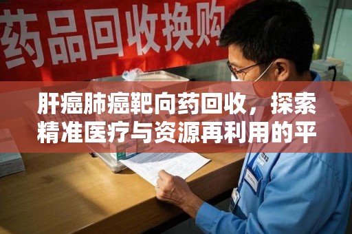 三亚肝癌肺癌靶向药回收，探索精准医疗与资源再利用的平衡