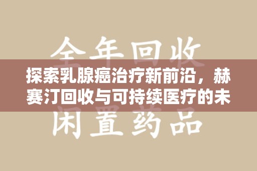 三亚探索乳腺癌治疗新前沿，赫赛汀回收与可持续医疗的未来