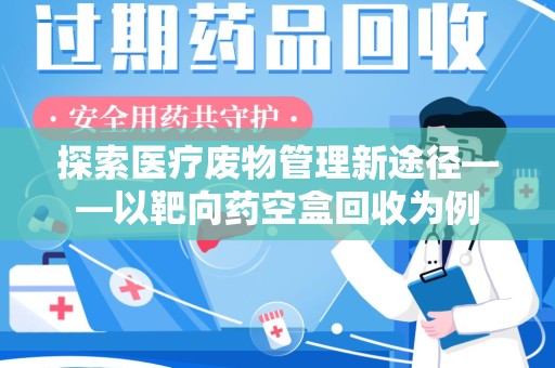 三亚探索医疗废物管理新途径——以靶向药空盒回收为例