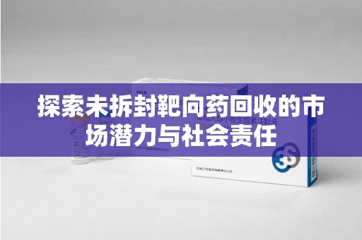 三亚探索未拆封靶向药回收的市场潜力与社会责任