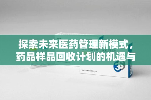 三亚探索未来医药管理新模式，药品样品回收计划的机遇与挑战