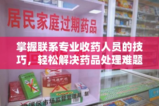 三亚掌握联系专业收药人员的技巧，轻松解决药品处理难题
