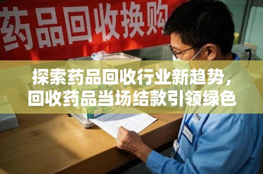 三亚探索药品回收行业新趋势，回收药品当场结款引领绿色经济浪潮