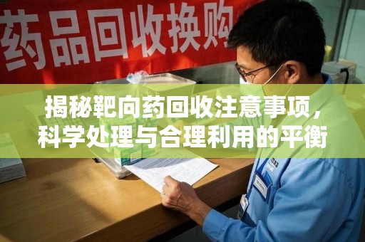三亚揭秘靶向药回收注意事项，科学处理与合理利用的平衡之道