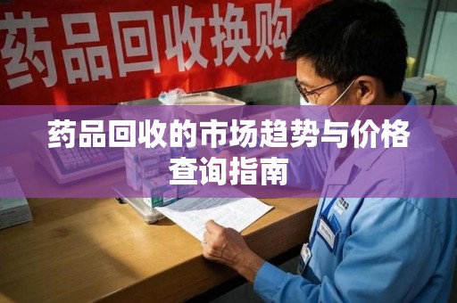 三亚药品回收的市场趋势与价格查询指南