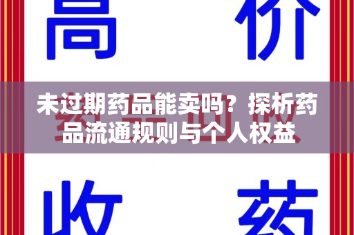 三亚未过期药品能卖吗？探析药品流通规则与个人权益