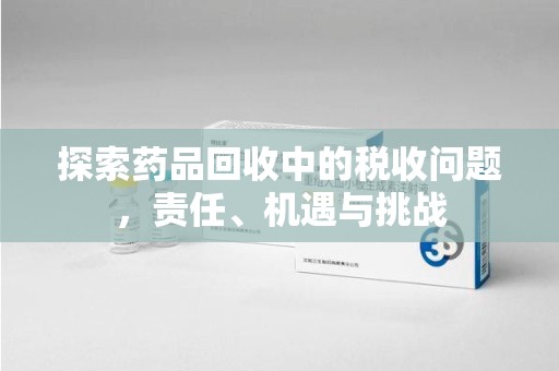 三亚探索药品回收中的税收问题，责任、机遇与挑战