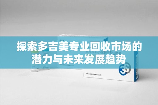 三亚探索多吉美专业回收市场的潜力与未来发展趋势