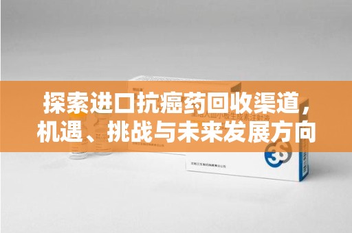 三亚探索进口抗癌药回收渠道，机遇、挑战与未来发展方向