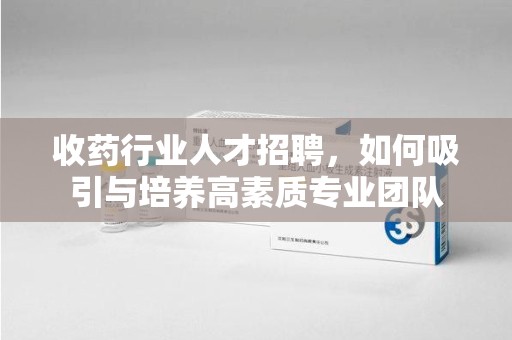 三亚收药行业人才招聘，如何吸引与培养高素质专业团队