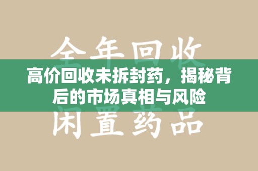 三亚高价回收未拆封药，揭秘背后的市场真相与风险