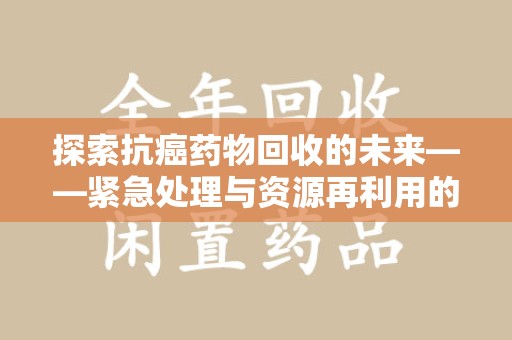 三亚探索抗癌药物回收的未来——紧急处理与资源再利用的新篇章