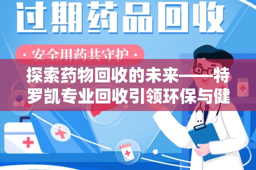 三亚探索药物回收的未来——特罗凯专业回收引领环保与健康的双重革新