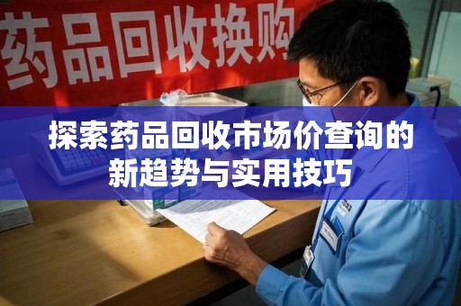 三亚探索药品回收市场价查询的新趋势与实用技巧