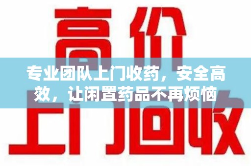 三亚专业团队上门收药，安全高效，让闲置药品不再烦恼