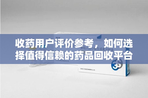 三亚收药用户评价参考，如何选择值得信赖的药品回收平台