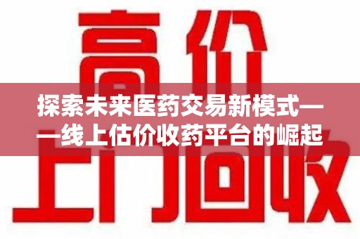三亚探索未来医药交易新模式——线上估价收药平台的崛起与价值