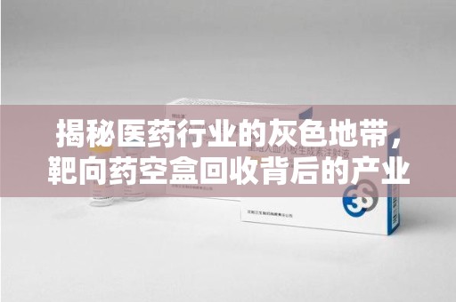 三亚揭秘医药行业的灰色地带，靶向药空盒回收背后的产业链