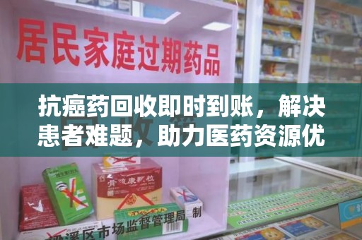 三亚抗癌药回收即时到账，解决患者难题，助力医药资源优化