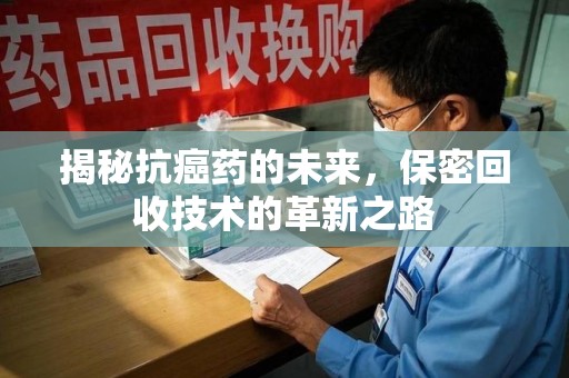 三亚揭秘抗癌药的未来，保密回收技术的革新之路