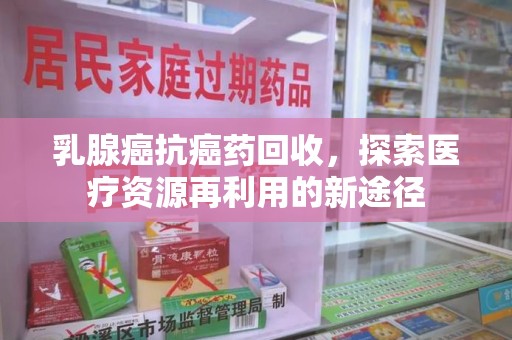 三亚乳腺癌抗癌药回收，探索医疗资源再利用的新途径
