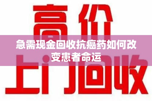 三亚急需现金回收抗癌药如何改变患者命运