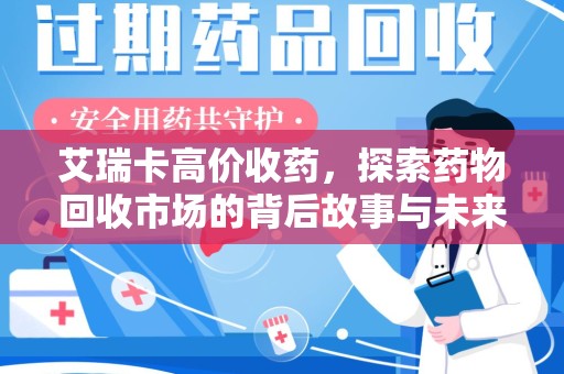 三亚艾瑞卡高价收药，探索药物回收市场的背后故事与未来趋势